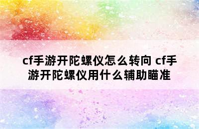 cf手游开陀螺仪怎么转向 cf手游开陀螺仪用什么辅助瞄准